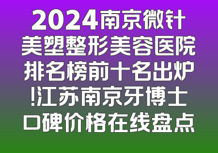 2024南京微针美塑整形美容医院排名榜前十名出炉！江苏南京牙博士口碑价格在线盘点