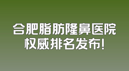 合肥脂肪隆鼻医院权威排名发布!