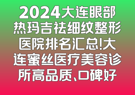 2024大连眼部热玛吉祛细纹整形医院排名汇总！大连蜜丝医疗美容诊所高品质、口碑好
