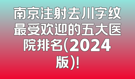 南京注射去川字纹最受欢迎的五大医院排名（2024版）！
