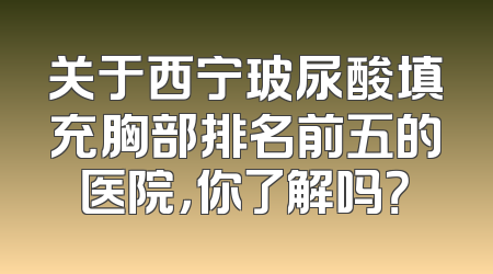 关于西宁玻尿酸填充胸部排名前五的医院，你了解吗？