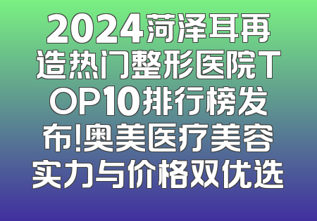 2024菏泽耳再造热门整形医院TOP10排行榜发布！奥美医疗美容实力与价格双优选