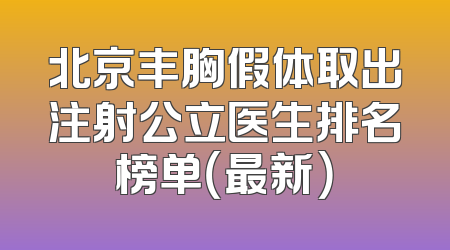 北京丰胸假体取出注射公立医生排名榜单（最新）