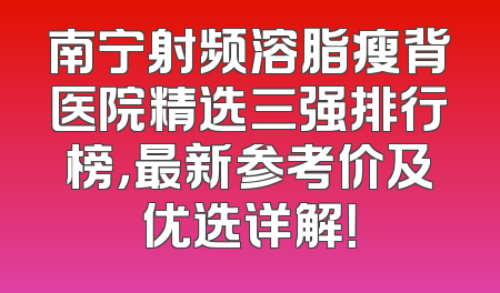 南宁射频溶脂瘦背医院精选三强排行榜，最新参考价及优选详解！