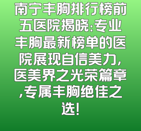 南宁丰胸排行榜前五医院揭晓：专业丰胸最新榜单的医院展现自信美力，医美界之光荣篇章，专属丰胸绝佳之选！