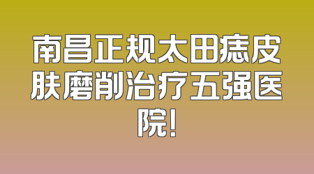 南昌正规太田痣皮肤磨削治疗五强医院！