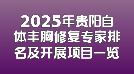 2025年贵阳自体丰胸修复专家排名及开展项目一览