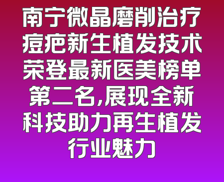 南宁微晶磨削治疗痘疤新生植发技术荣登最新医美榜单第二名，展现全新科技助力再生植发行业魅力