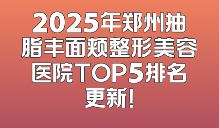 2025年郑州抽脂丰面颊整形美容医院TOP5排名更新！