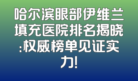 哈尔滨眼部伊维兰填充医院排名揭晓：权威榜单见证实力！