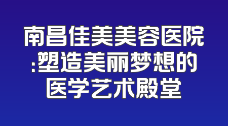 南昌佳美美容医院：塑造美丽梦想的医学艺术殿堂