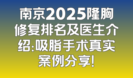 南京2025隆胸修复排名及医生介绍：吸脂手术真实案例分享！