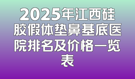 2025年江西硅胶假体垫鼻基底医院排名及价格一览表