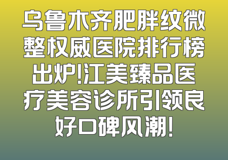 乌鲁木齐肥胖纹微整权威医院排行榜出炉！江美臻品医疗美容诊所引领良好口碑风潮！