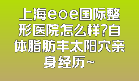 上海eoe国际整形医院怎么样？自体脂肪丰太阳穴亲身经历~