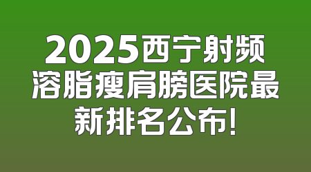 2025西宁射频溶脂瘦肩膀医院最新排名公布！