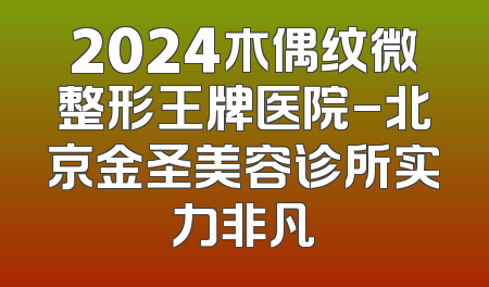 2024木偶纹微整形王牌医院-北京金圣美容诊所实力非凡