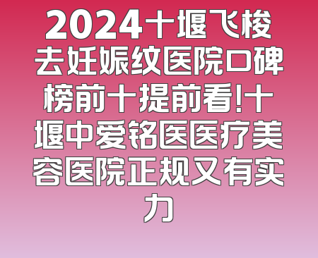 2024十堰飞梭去妊娠纹医院口碑榜前十提前看！十堰中爱铭医医疗美容医院正规又有实力