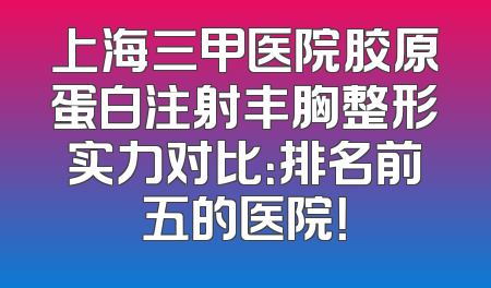 上海三甲医院胶原蛋白注射丰胸整形实力对比：排名前五的医院！