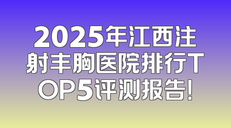 2025年江西注射丰胸医院排行TOP5评测报告！