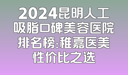 2024昆明人工吸脂口碑美容医院排名榜：稚嘉医美性价比之选