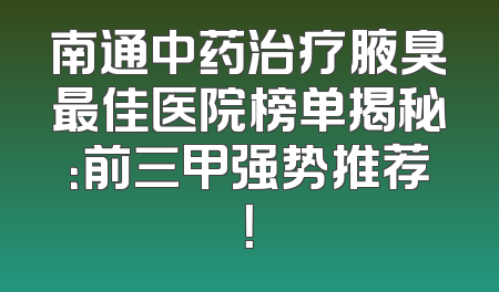 南通中药治疗腋臭最佳医院榜单揭秘：前三甲强势推荐！