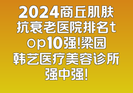 2024商丘肌肤抗衰老医院排名top10强！梁园韩艺医疗美容诊所强中强！
