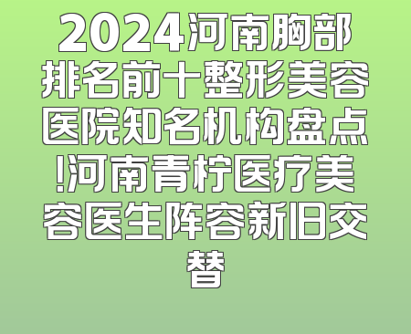 2024河南胸部排名前十整形美容医院知名机构盘点！河南青柠医疗美容医生阵容新旧交替