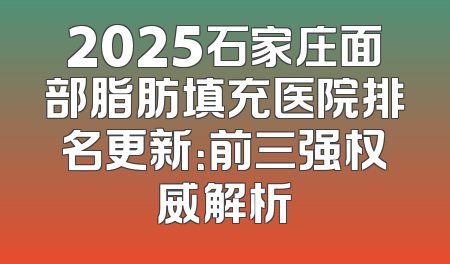 2025石家庄面部脂肪填充医院排名更新：前三强权威解析
