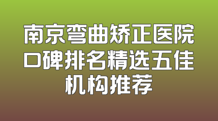 南京弯曲矫正医院口碑排名精选五佳机构推荐