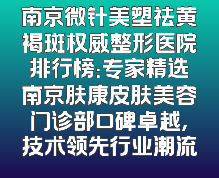 南京微针美塑祛黄褐斑权威整形医院排行榜：专家精选南京肤康皮肤美容门诊部口碑卓越，技术领先行业潮流