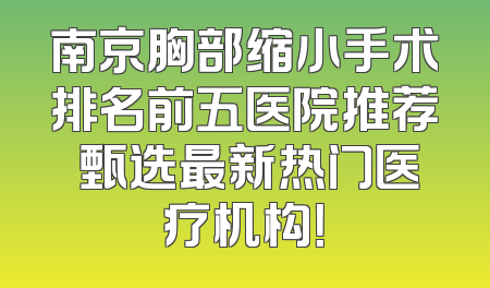 南京胸部缩小手术排名前五医院推荐 甄选最新热门医疗机构！