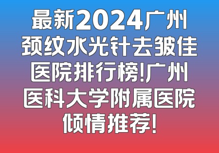 最新2024广州颈纹水光针去皱佳医院排行榜！广州医科大学附属医院倾情推荐！