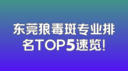东莞狼毒斑专业排名TOP5速览！