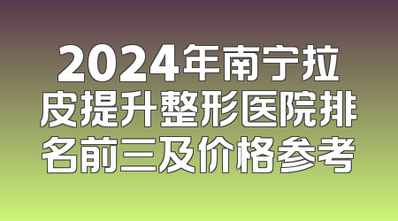 2024年南宁拉皮提升整形医院排名前三及价格参考