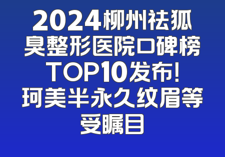 2024柳州祛狐臭整形医院口碑榜TOP10发布！珂美半永久纹眉等受瞩目