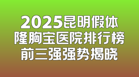 2025昆明假体隆胸宝医院排行榜前三强强势揭晓