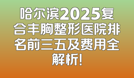 哈尔滨2025复合丰胸整形医院排名前三五及费用全解析！