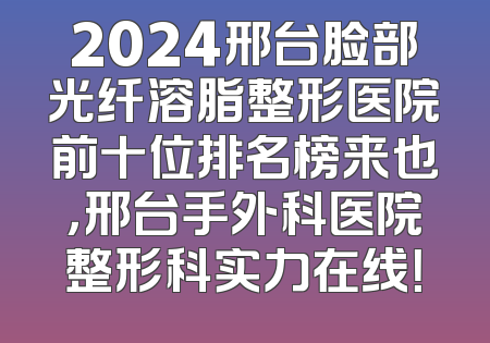 2024邢台脸部光纤溶脂整形医院前十位排名榜来也，邢台手外科医院整形科实力在线！