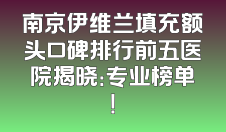 南京伊维兰填充额头口碑排行前五医院揭晓：专业榜单！