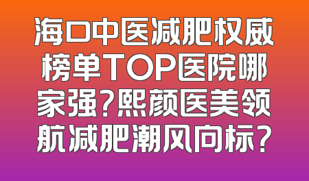 海口中医减肥权威榜单TOP医院哪家强？熙颜医美领航减肥潮风向标？
