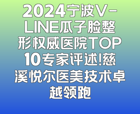 2024宁波V-LINE瓜子脸整形权威医院TOP10专家评述！慈溪悦尔医美技术卓越领跑