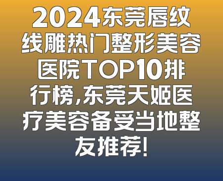 2024东莞唇纹线雕热门整形美容医院TOP10排行榜，东莞天姬医疗美容备受当地整友推荐！