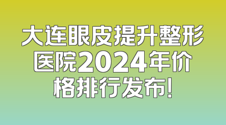 大连眼皮提升整形医院2024年价格排行发布！