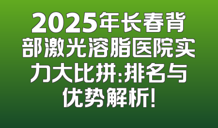 2025年长春背部激光溶脂医院实力大比拼：排名与优势解析！