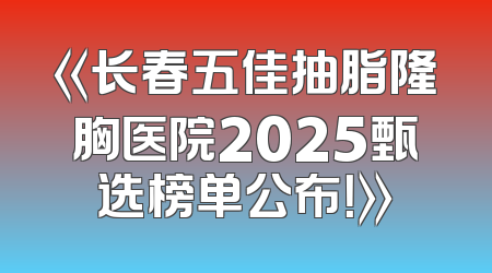《长春五佳抽脂隆胸医院2025甄选榜单公布！》
