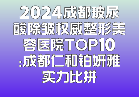 2024成都玻尿酸除皱权威整形美容医院TOP10：成都仁和铂妍雅实力比拼