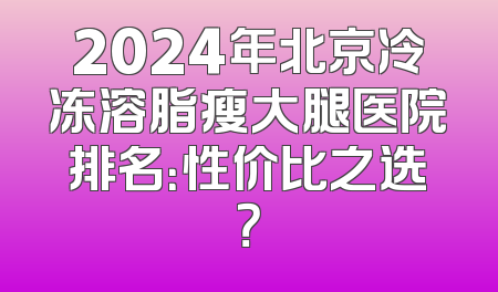 2024年北京冷冻溶脂瘦大腿医院排名：性价比之选？