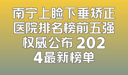 南宁上睑下垂矫正医院排名榜前五强权威公布 2024最新榜单