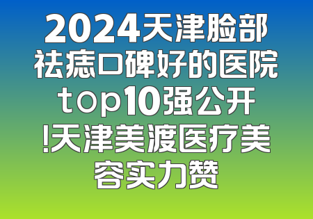 2024天津脸部祛痣口碑好的医院top10强公开！天津美渡医疗美容实力赞